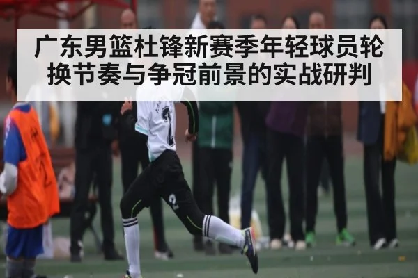 广东男篮杜锋新赛季年轻球员轮换节奏与争冠前景的实战研判